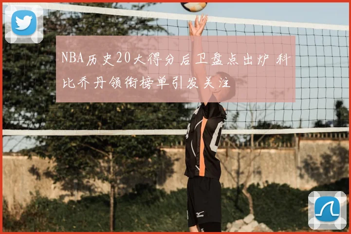 NBA历史20大得分后卫盘点出炉 科比乔丹领衔榜单引发关注