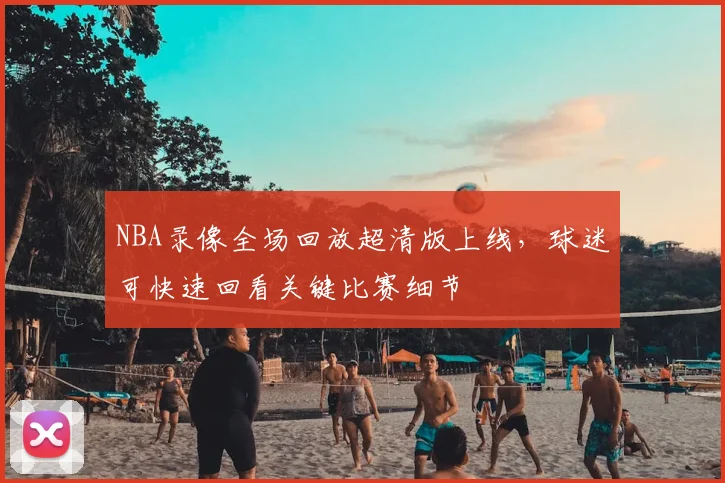 NBA录像全场回放超清版上线，球迷可快速回看关键比赛细节