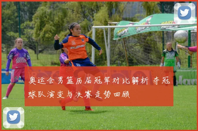 奥运会男篮历届冠军对比解析 夺冠球队演变与决赛走势回顾