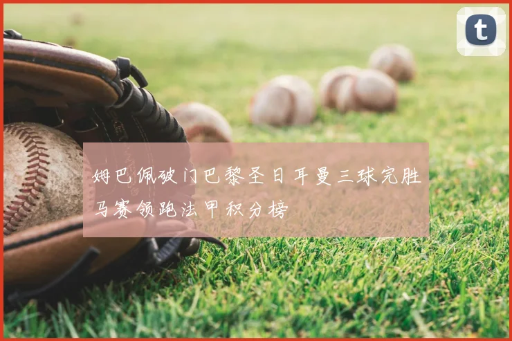 姆巴佩破门巴黎圣日耳曼三球完胜马赛领跑法甲积分榜