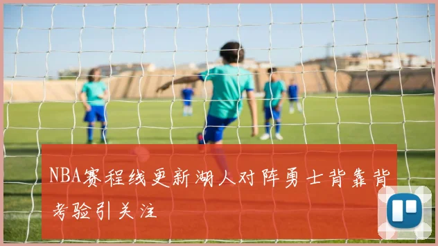 NBA赛程线更新湖人对阵勇士背靠背考验引关注