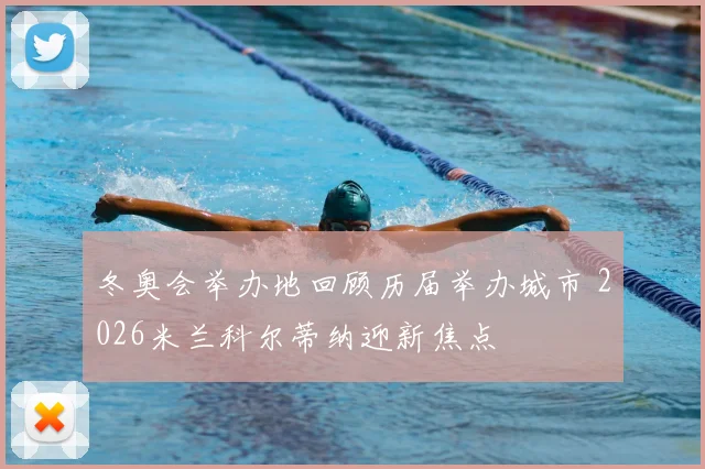 冬奥会举办地回顾历届举办城市 2026米兰科尔蒂纳迎新焦点