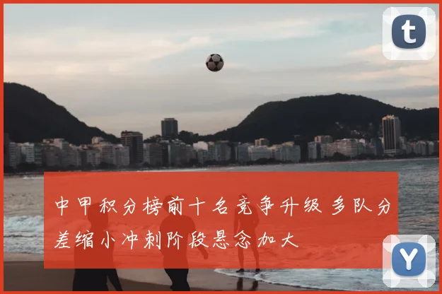 中甲积分榜前十名竞争升级 多队分差缩小冲刺阶段悬念加大