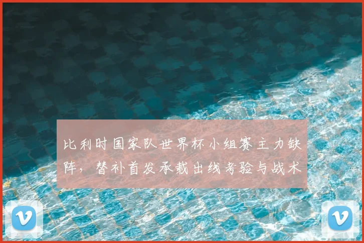 比利时国家队世界杯小组赛主力缺阵,替补首发承载出线考验与战术调整