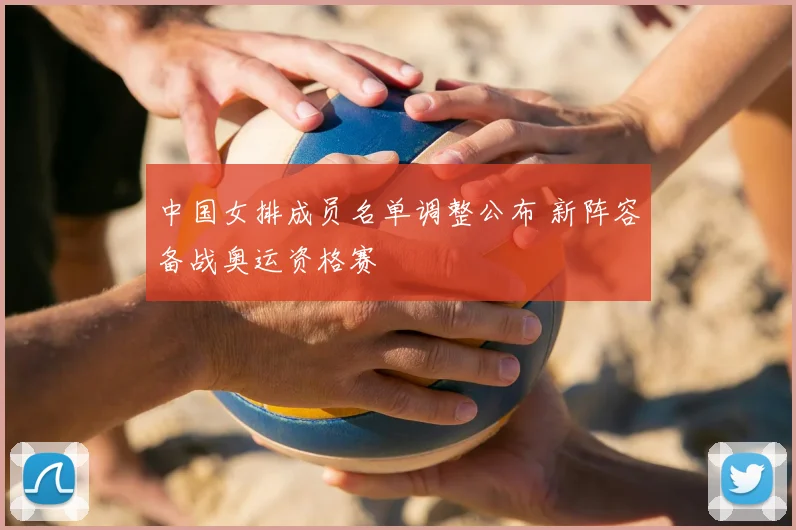 中国女排成员名单调整公布 新阵容备战奥运资格赛