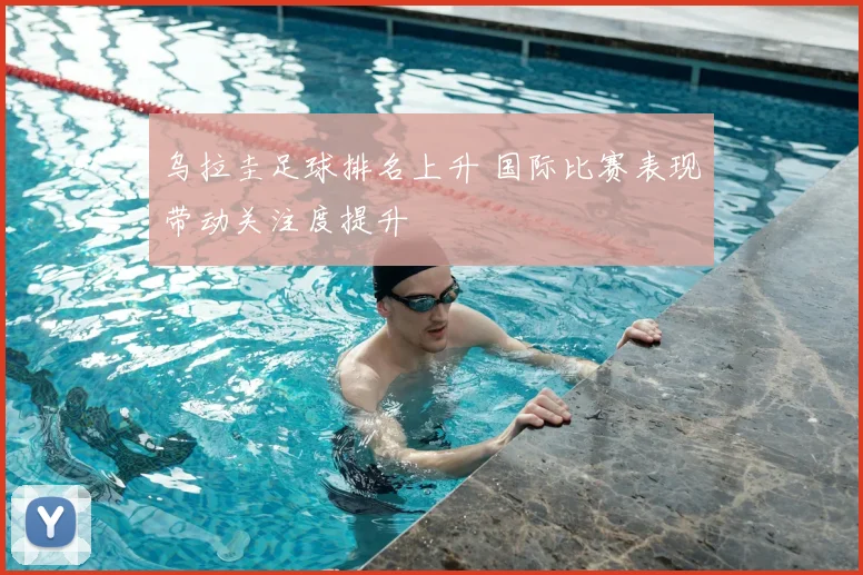 乌拉圭足球排名上升 国际比赛表现带动关注度提升