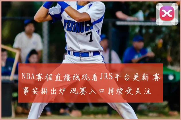 NBA赛程直播线观看JRS平台更新 赛事安排出炉 观赛入口持续受关注