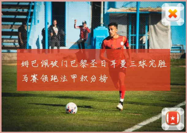 姆巴佩破门巴黎圣日耳曼三球完胜马赛领跑法甲积分榜