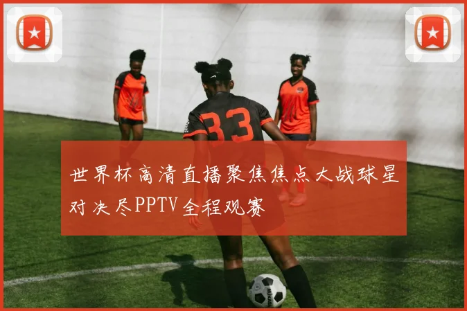 世界杯高清直播聚焦焦点大战球星对决尽PPTV全程观赛