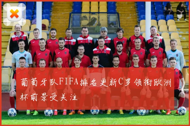 葡萄牙队FIFA排名更新C罗领衔欧洲杯前景受关注