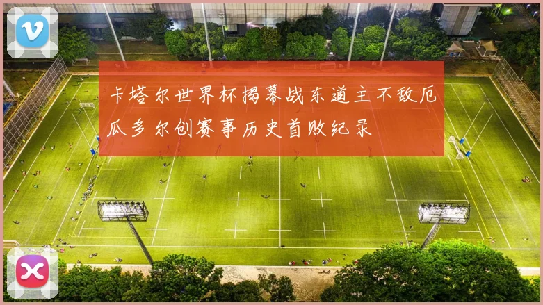 卡塔尔世界杯揭幕战东道主不敌厄瓜多尔创赛事历史首败纪录