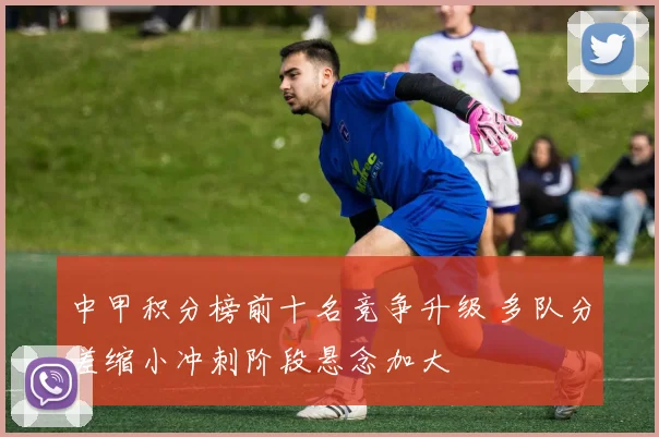 中甲积分榜前十名竞争升级 多队分差缩小冲刺阶段悬念加大