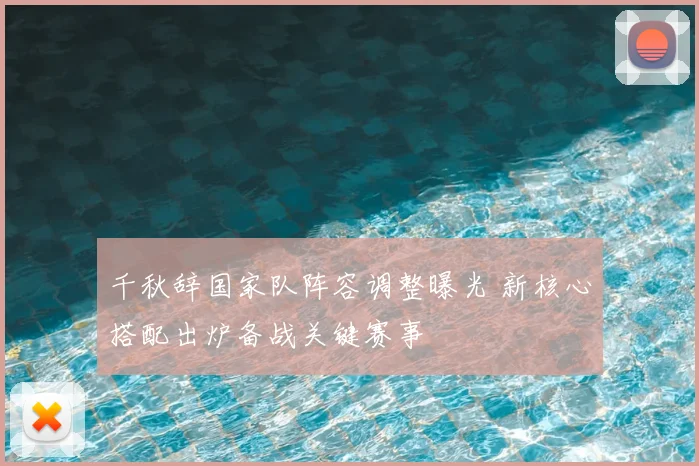 千秋辞国家队阵容调整曝光 新核心搭配出炉备战关键赛事