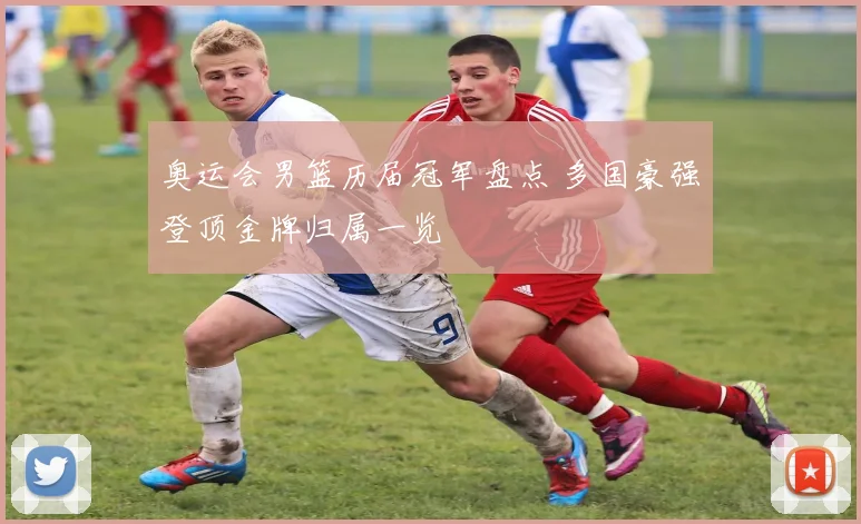 奥运会男篮历届冠军盘点 多国豪强登顶金牌归属一览