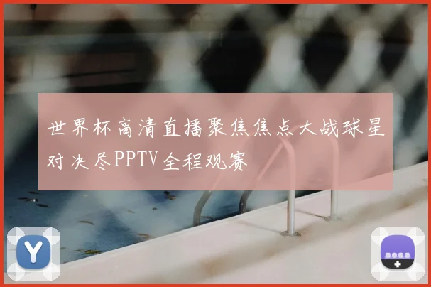 世界杯高清直播聚焦焦点大战球星对决尽PPTV全程观赛