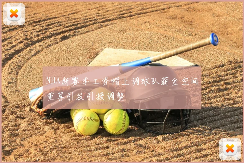 NBA新赛季工资帽上调球队薪金空间重算引发引援调整