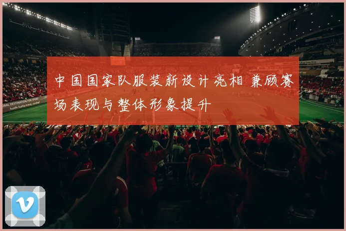 中国国家队服装新设计亮相 兼顾赛场表现与整体形象提升