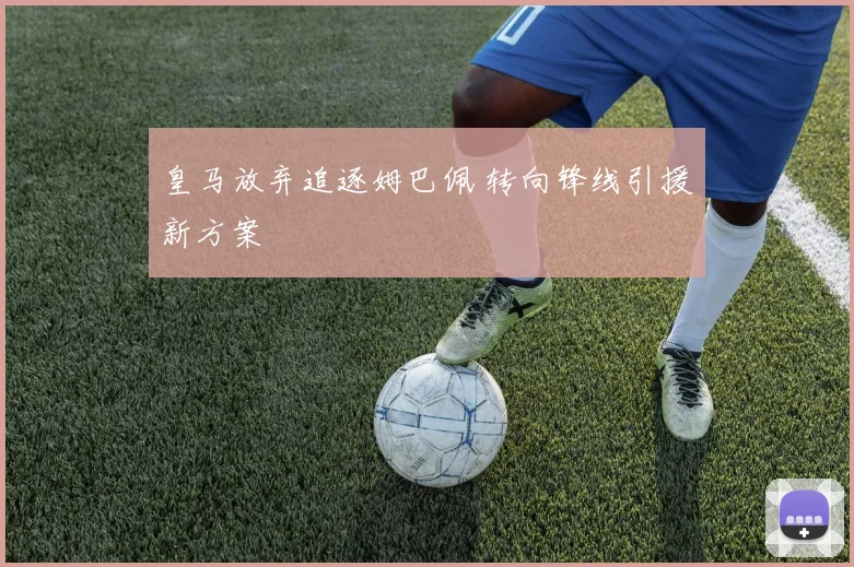 皇马放弃追逐姆巴佩 转向锋线引援新方案