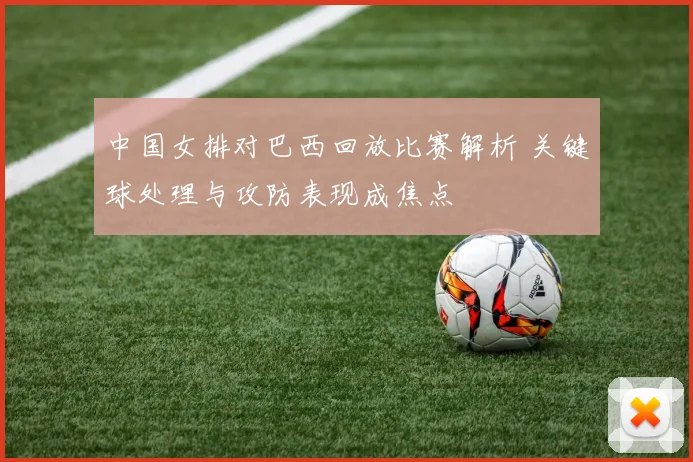 中国女排对巴西回放比赛解析 关键球处理与攻防表现成焦点