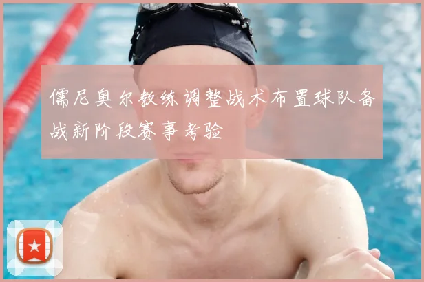 儒尼奥尔教练调整战术布置球队备战新阶段赛事考验