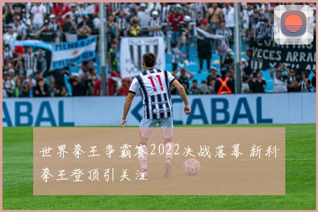 世界拳王争霸赛2022决战落幕 新科拳王登顶引关注