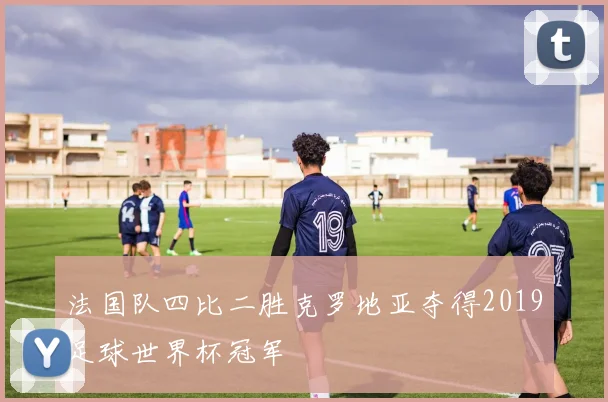 法国队四比二胜克罗地亚夺得2019足球世界杯冠军