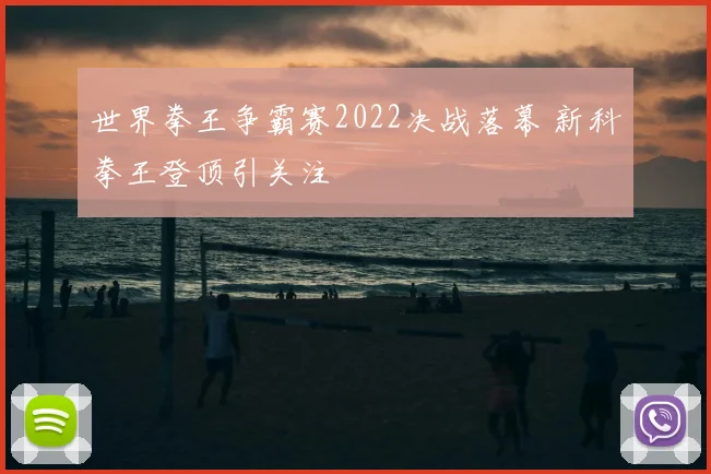 世界拳王争霸赛2022决战落幕 新科拳王登顶引关注