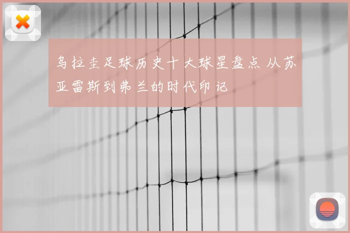 乌拉圭足球历史十大球星盘点 从苏亚雷斯到弗兰的时代印记