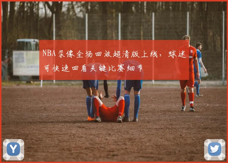 NBA录像全场回放超清版上线，球迷可快速回看关键比赛细节