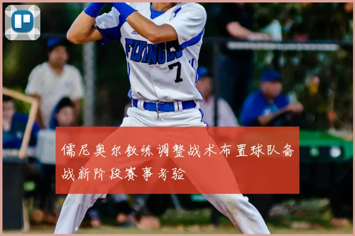儒尼奥尔教练调整战术布置球队备战新阶段赛事考验