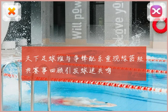 天下足球谁与争锋配乐重现绿茵经典赛事回顾引发球迷共鸣