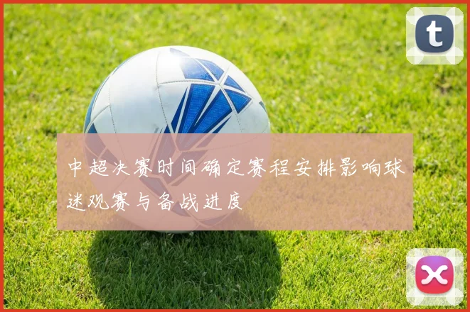 中超决赛时间确定赛程安排影响球迷观赛与备战进度