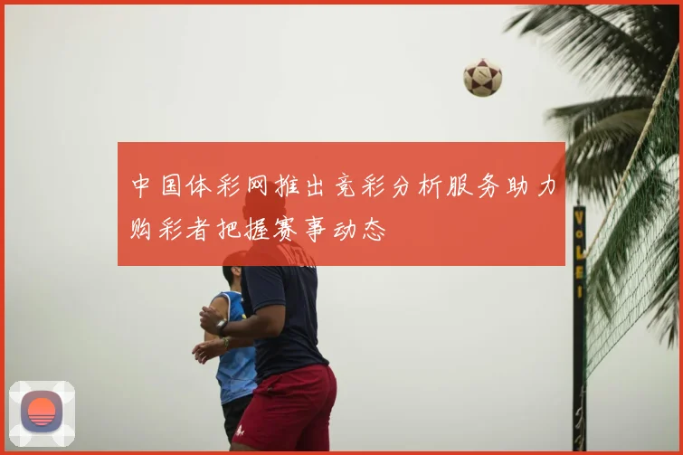 中国体彩网推出竞彩分析服务助力购彩者把握赛事动态