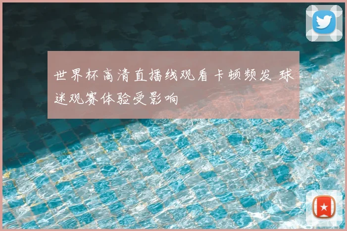 世界杯高清直播线观看卡顿频发 球迷观赛体验受影响