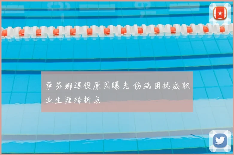 萨芬娜退役原因曝光 伤病困扰成职业生涯转折点