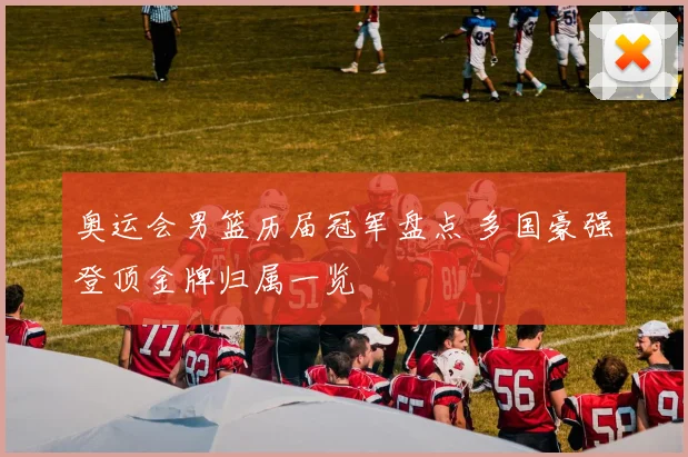 奥运会男篮历届冠军盘点 多国豪强登顶金牌归属一览