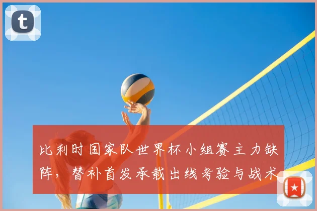 比利时国家队世界杯小组赛主力缺阵,替补首发承载出线考验与战术调整