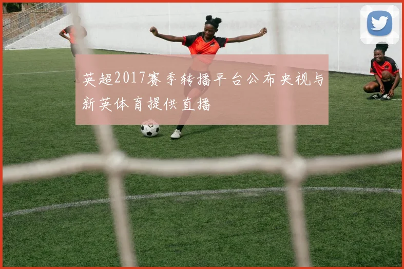 英超2017赛季转播平台公布央视与新英体育提供直播