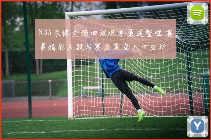 NBA录像全场回放观看渠道整理 赛事精彩片段与赛后复盘入口分析