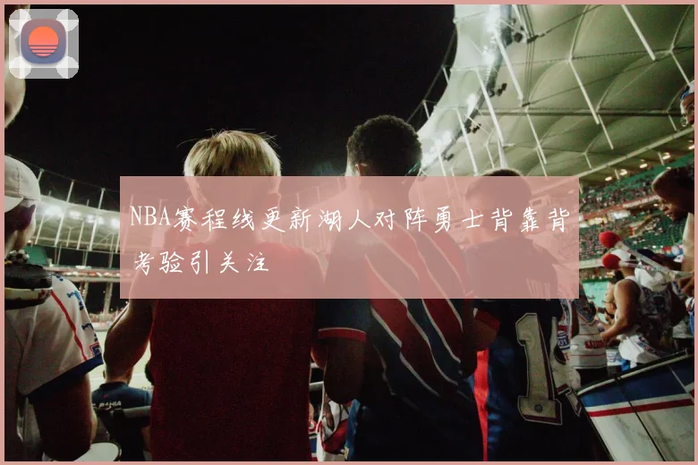 NBA赛程线更新湖人对阵勇士背靠背考验引关注