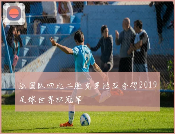 法国队四比二胜克罗地亚夺得2019足球世界杯冠军
