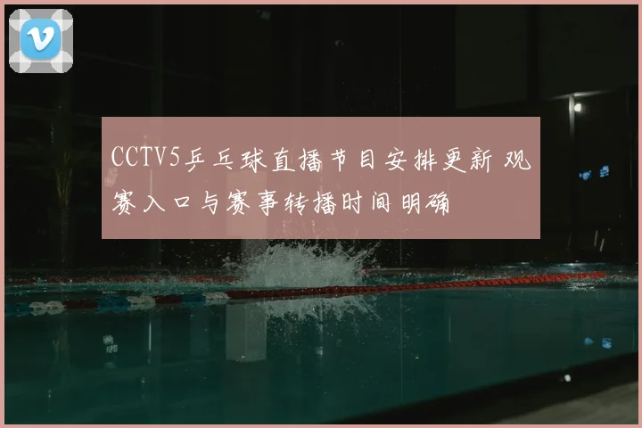 CCTV5乒乓球直播节目安排更新 观赛入口与赛事转播时间明确
