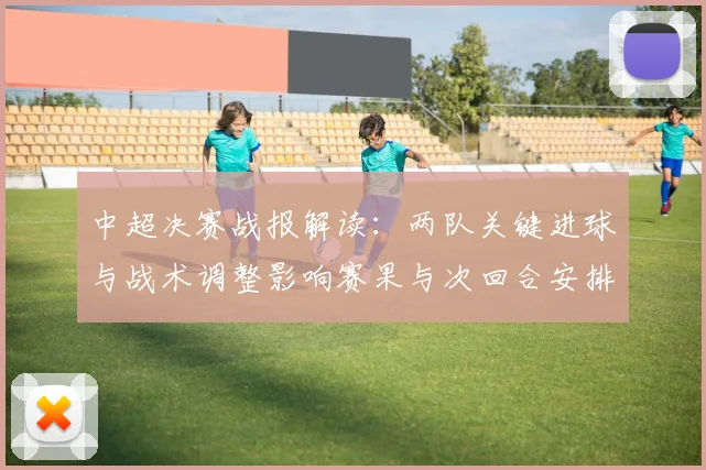 中超决赛战报解读:两队关键进球与战术调整影响赛果与次回合安排