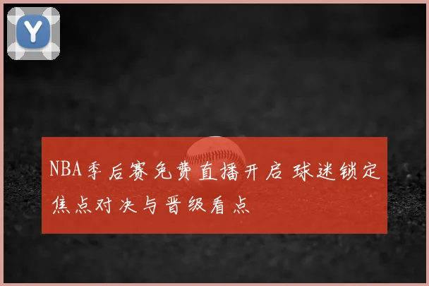 NBA季后赛免费直播开启 球迷锁定焦点对决与晋级看点