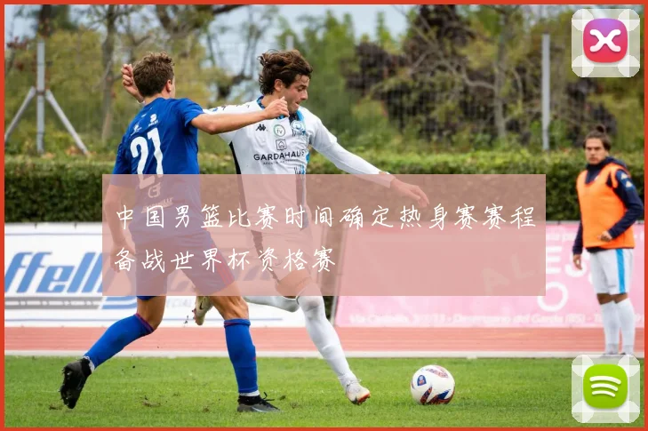 中国男篮比赛时间确定热身赛赛程备战世界杯资格赛