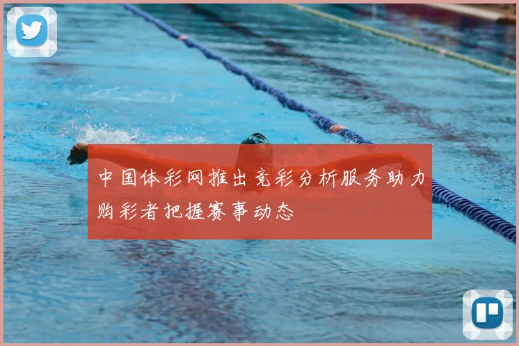 中国体彩网推出竞彩分析服务助力购彩者把握赛事动态