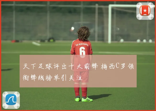 天下足球评出十大前锋 梅西C罗领衔锋线榜单引关注