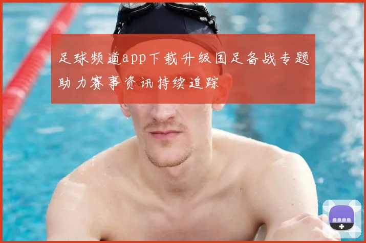 足球频道app下载升级国足备战专题助力赛事资讯持续追踪