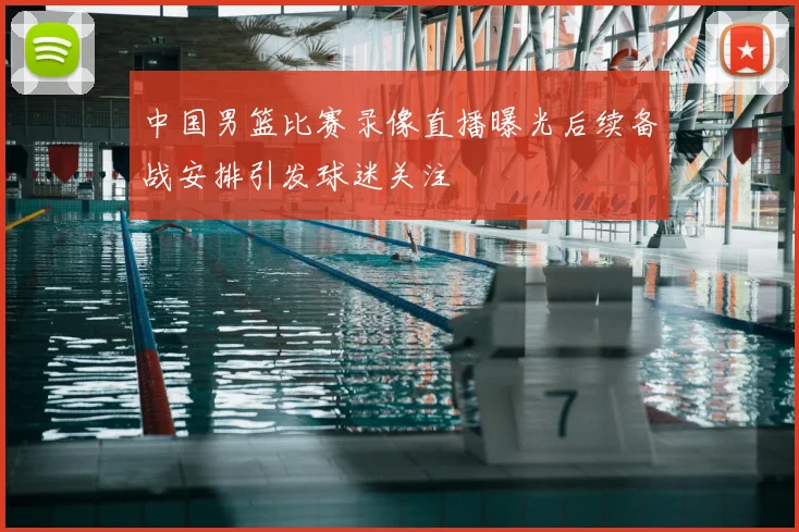 中国男篮比赛录像直播曝光后续备战安排引发球迷关注