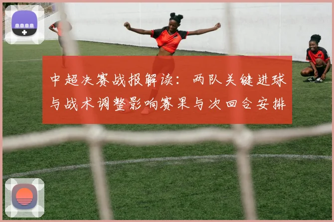 中超决赛战报解读:两队关键进球与战术调整影响赛果与次回合安排